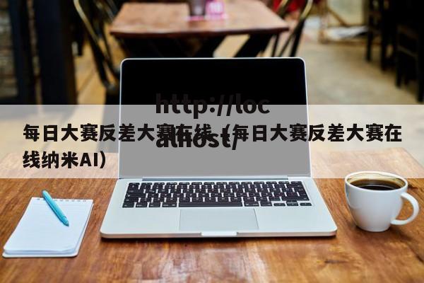 每日大赛反差大赛在线（每日大赛反差大赛在线纳米AI）