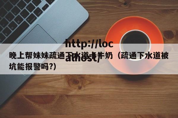 晚上帮妹妹疏通下水道卡牛奶（疏通下水道被坑能报警吗?）